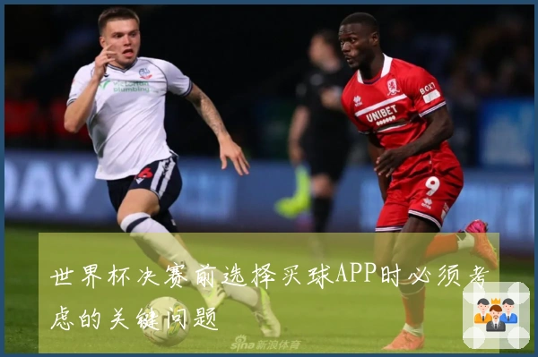 世界杯决赛前选择买球APP时必须考虑的关键问题