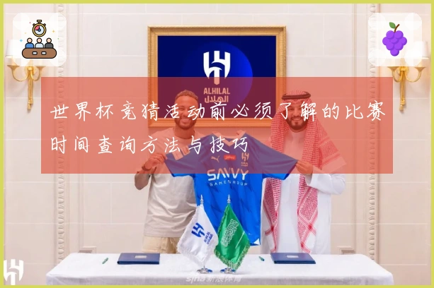 世界杯竞猜活动前必须了解的比赛时间查询方法与技巧