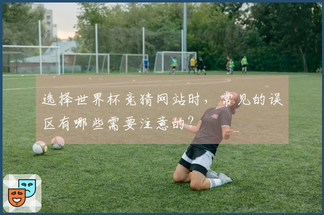 选择世界杯竞猜网站时，常见的误区有哪些需要注意的？