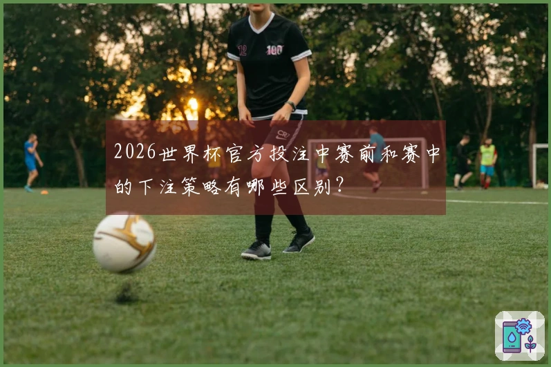 2026世界杯官方投注中赛前和赛中的下注策略有哪些区别？