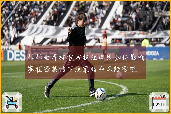 2026世界杯官方投注规则如何影响赛程密集的下注策略和风险管理